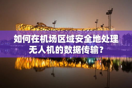 如何在机场区域安全地处理无人机的数据传输？