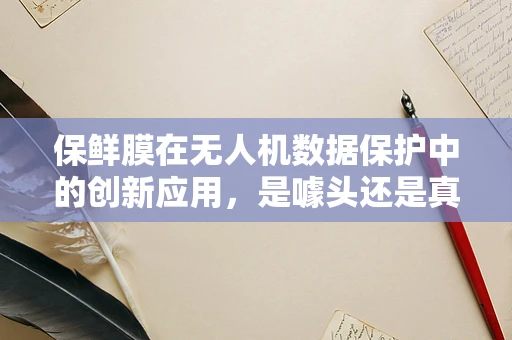 保鲜膜在无人机数据保护中的创新应用，是噱头还是真需求？