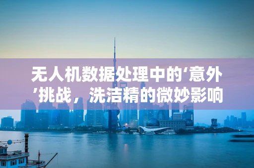 无人机数据处理中的‘意外’挑战，洗洁精的微妙影响