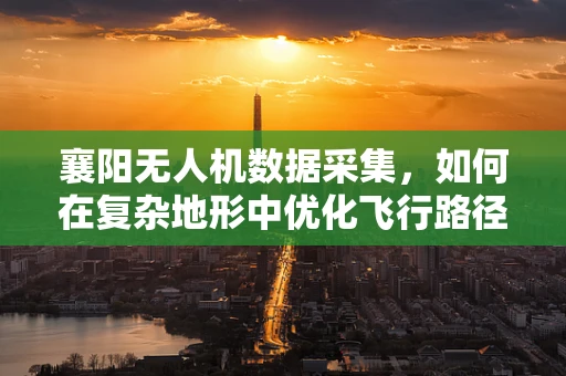 襄阳无人机数据采集，如何在复杂地形中优化飞行路径？