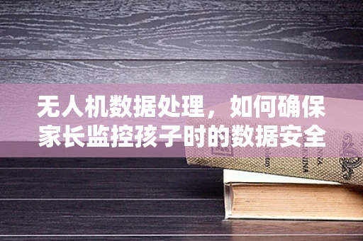 无人机数据处理，如何确保家长监控孩子时的数据安全与隐私？
