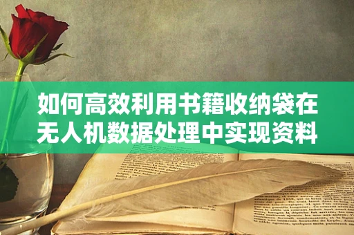 如何高效利用书籍收纳袋在无人机数据处理中实现资料有序管理？