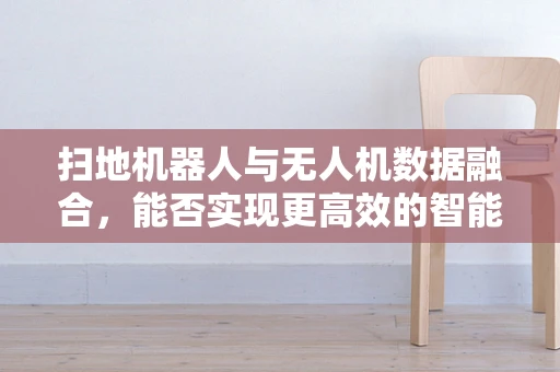 扫地机器人与无人机数据融合，能否实现更高效的智能清扫？