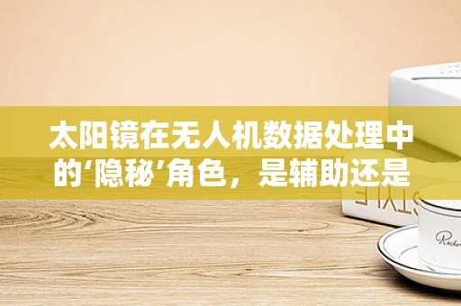 太阳镜在无人机数据处理中的‘隐秘’角色，是辅助还是干扰？