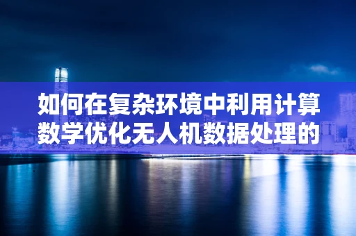 如何在复杂环境中利用计算数学优化无人机数据处理的效率与精度？