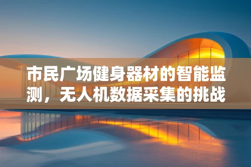 市民广场健身器材的智能监测，无人机数据采集的挑战与解决方案