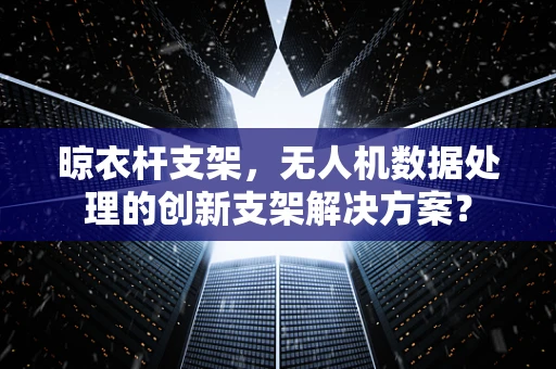 晾衣杆支架，无人机数据处理的创新支架解决方案？