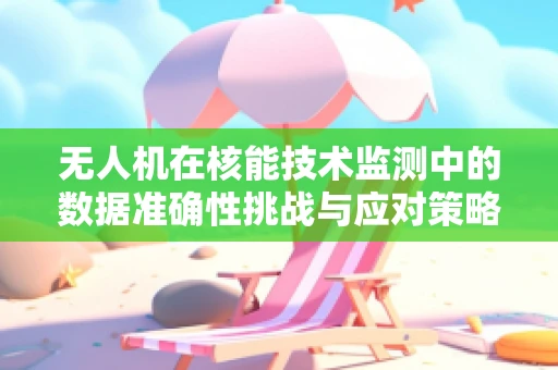 无人机在核能技术监测中的数据准确性挑战与应对策略