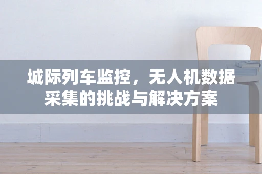 城际列车监控，无人机数据采集的挑战与解决方案
