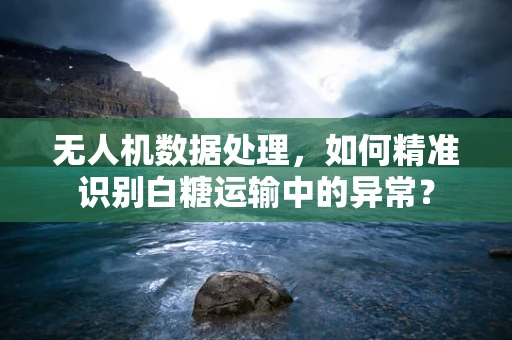 无人机数据处理，如何精准识别白糖运输中的异常？