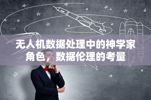 无人机数据处理中的神学家角色，数据伦理的考量