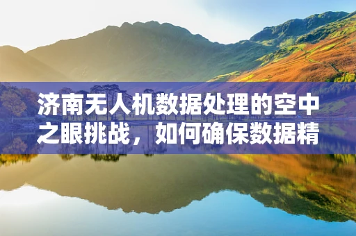 济南无人机数据处理的空中之眼挑战，如何确保数据精准与安全？
