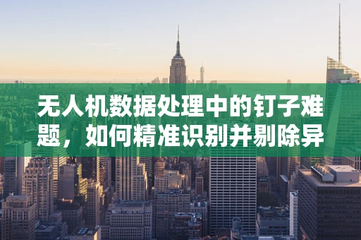 无人机数据处理中的钉子难题，如何精准识别并剔除异常数据？