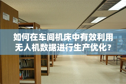 如何在车间机床中有效利用无人机数据进行生产优化？