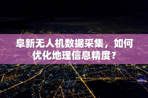 阜新无人机数据采集，如何优化地理信息精度？