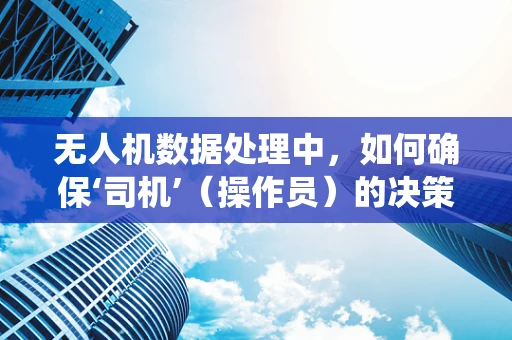 无人机数据处理中，如何确保‘司机’（操作员）的决策支持系统精准无误？