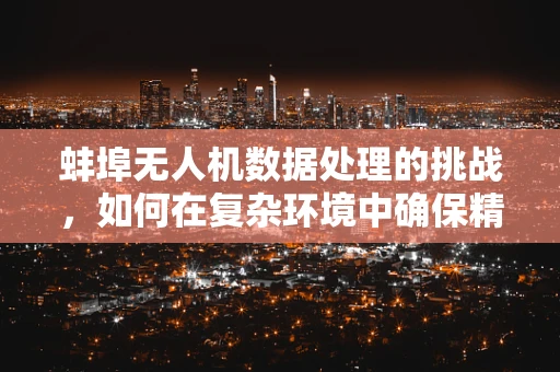 蚌埠无人机数据处理的挑战，如何在复杂环境中确保精准飞行？
