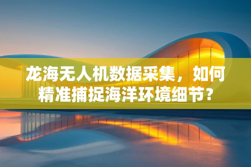 龙海无人机数据采集，如何精准捕捉海洋环境细节？