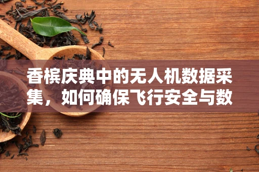 香槟庆典中的无人机数据采集，如何确保飞行安全与数据准确性？
