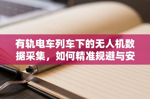 有轨电车列车下的无人机数据采集，如何精准规避与安全飞行？
