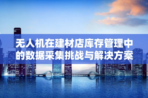 无人机在建材店库存管理中的数据采集挑战与解决方案？