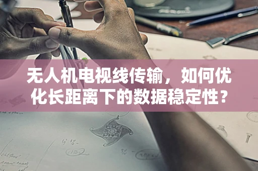 无人机电视线传输，如何优化长距离下的数据稳定性？