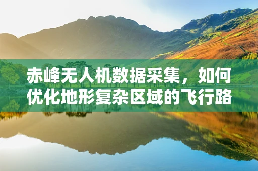 赤峰无人机数据采集，如何优化地形复杂区域的飞行路径？