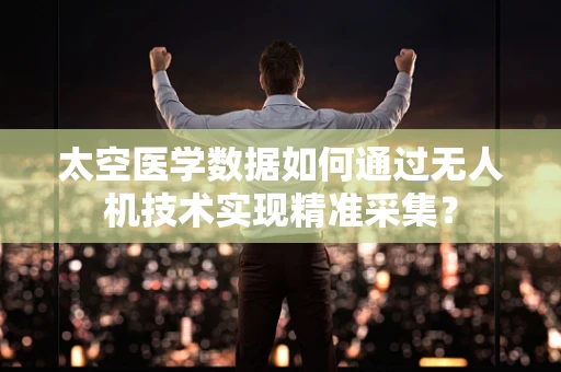 太空医学数据如何通过无人机技术实现精准采集？