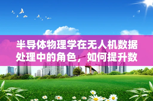 半导体物理学在无人机数据处理中的角色，如何提升数据处理效率与精度？