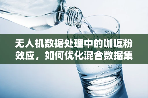 无人机数据处理中的咖喱粉效应，如何优化混合数据集的融合策略？