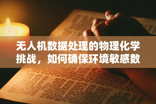 无人机数据处理的物理化学挑战，如何确保环境敏感数据的准确性？