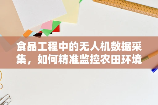 食品工程中的无人机数据采集，如何精准监控农田环境以优化作物生长？