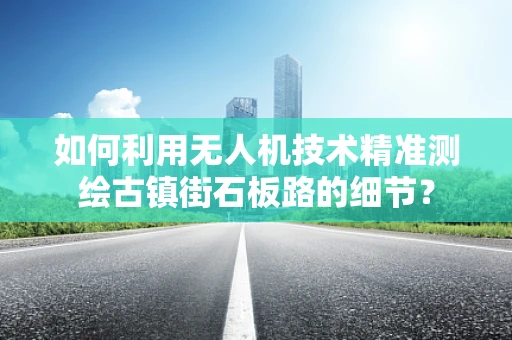 如何利用无人机技术精准测绘古镇街石板路的细节？