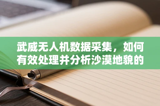 武威无人机数据采集，如何有效处理并分析沙漠地貌的复杂信息？