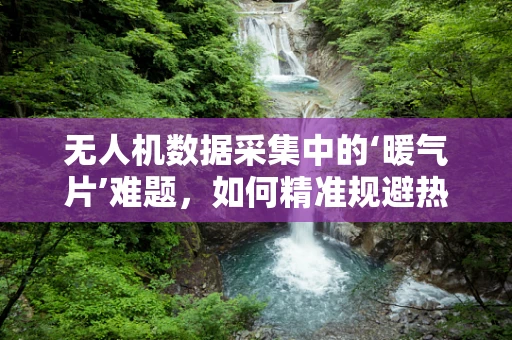 无人机数据采集中的‘暖气片’难题，如何精准规避热源干扰？