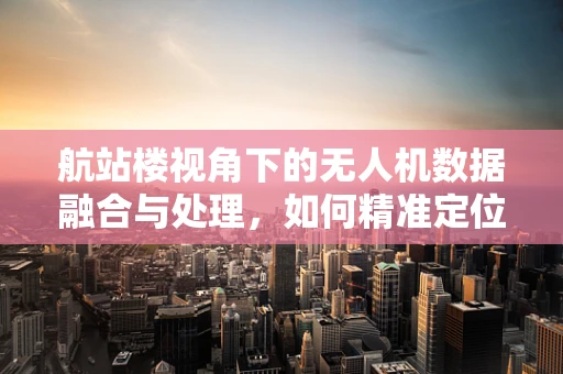 航站楼视角下的无人机数据融合与处理，如何精准定位与避障？
