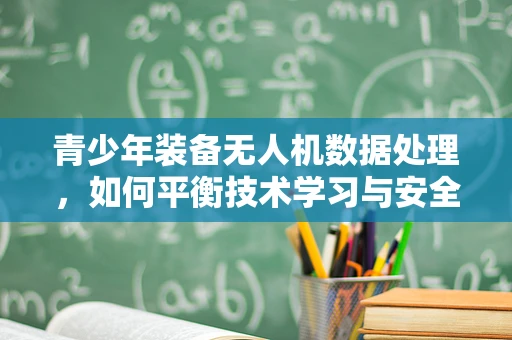青少年装备无人机数据处理，如何平衡技术学习与安全监管？