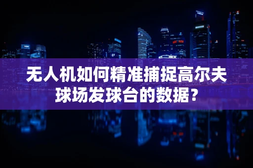无人机如何精准捕捉高尔夫球场发球台的数据？