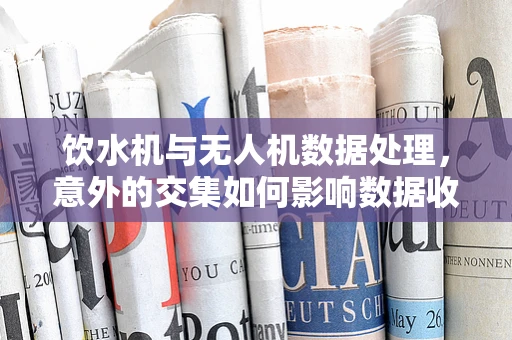 饮水机与无人机数据处理，意外的交集如何影响数据收集的准确性？