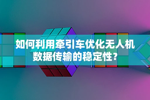 如何利用牵引车优化无人机数据传输的稳定性？