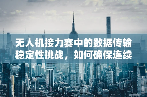 无人机接力赛中的数据传输稳定性挑战，如何确保连续飞行中的无缝连接？
