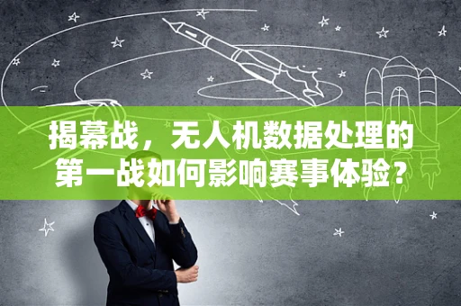 揭幕战，无人机数据处理的第一战如何影响赛事体验？