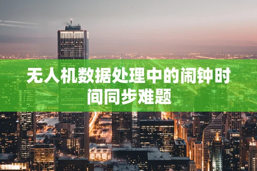 无人机数据处理中的闹钟时间同步难题