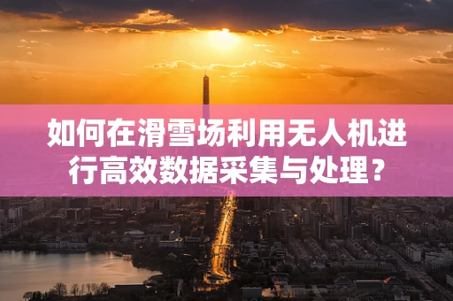 如何在滑雪场利用无人机进行高效数据采集与处理？