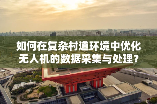 如何在复杂村道环境中优化无人机的数据采集与处理？