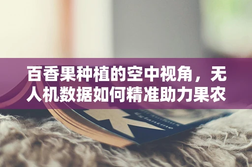 百香果种植的空中视角，无人机数据如何精准助力果农？