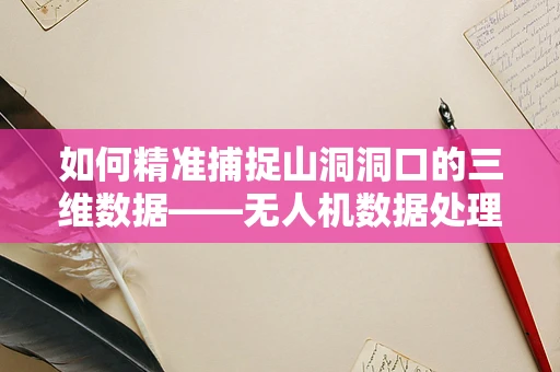 如何精准捕捉山洞洞口的三维数据——无人机数据处理的新挑战？