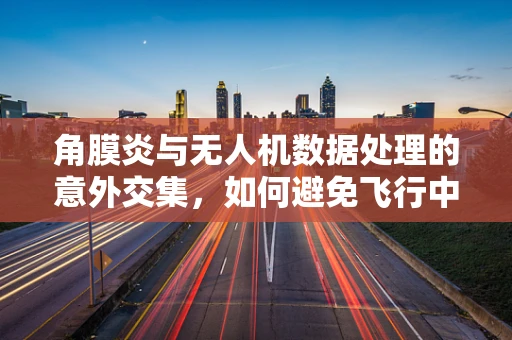 角膜炎与无人机数据处理的意外交集，如何避免飞行中的视觉障碍？