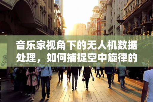 音乐家视角下的无人机数据处理，如何捕捉空中旋律的精准瞬间？