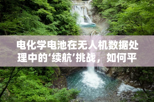 电化学电池在无人机数据处理中的‘续航’挑战，如何平衡性能与安全？